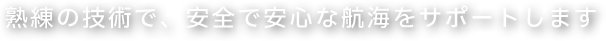熟練の技術で安全で安心を航海をサポートします
